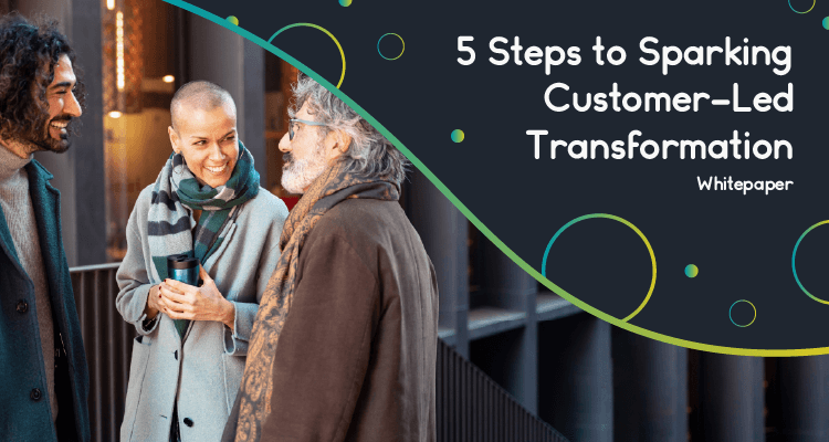 5 Steps to Sparking Customer-Led Transformation