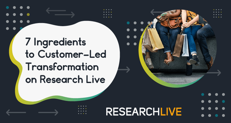 7 Ingredients to Customer-Led Transformation on Research Live